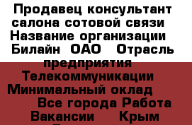 Продавец-консультант салона сотовой связи › Название организации ­ Билайн, ОАО › Отрасль предприятия ­ Телекоммуникации › Минимальный оклад ­ 11 000 - Все города Работа » Вакансии   . Крым,Бахчисарай